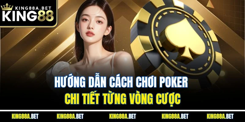 Hướng dẫn cách chơi Poker chi tiết từng vòng cược
